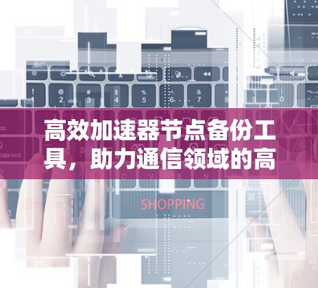 高效加速器节点备份工具，助力通信领域的高效管理