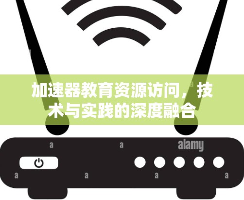 加速器教育资源访问,技术与实践的深度融合 加速器教育资源访问,技术与实践的深度融合