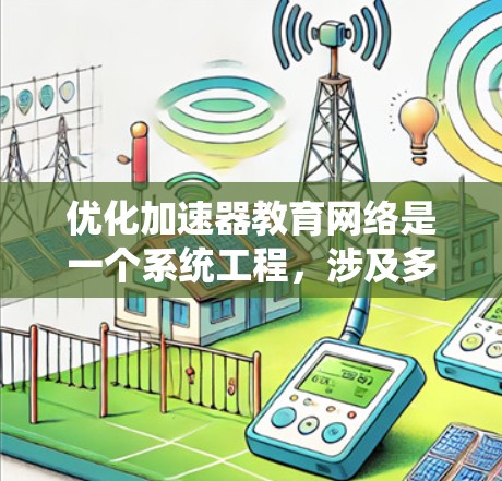 优化加速器教育网络是一个系统工程，涉及多个关键方面，以下是详细的优化建议