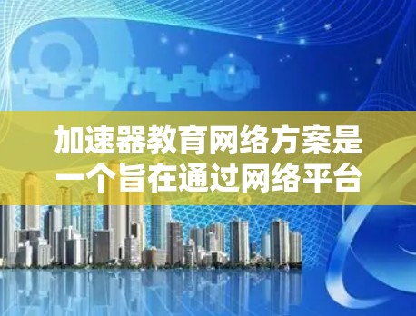 加速器教育网络方案是一个旨在通过网络平台提升教育质量的项目，涉及多个关键方面。以下是对该方案的详细分析