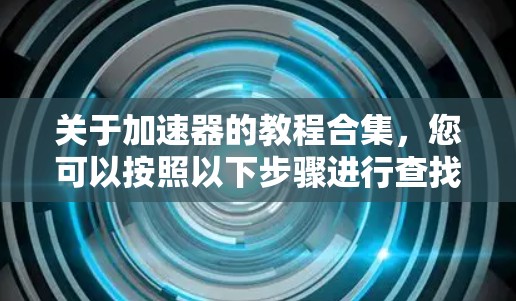关于加速器的教程合集，您可以按照以下步骤进行查找和学习