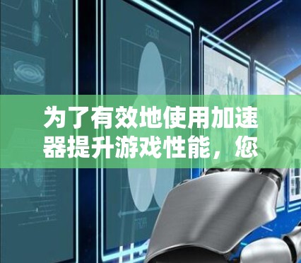 为了有效地使用加速器提升游戏性能，您可以按照以下步骤进行操作