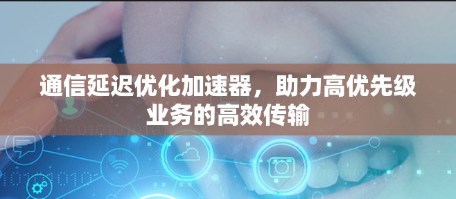 通信延迟优化加速器，助力高优先级业务的高效传输