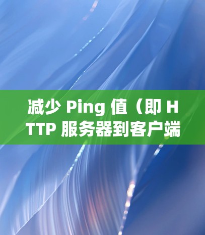 减少 Ping 值（即 HTTP 服务器到客户端的响应延迟）是提升网站性能的重要方法。以下是一些常见的方法和建议，供你参考