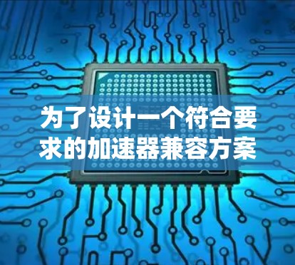 为了设计一个符合要求的加速器兼容方案，以下是一个系统化的步骤指南