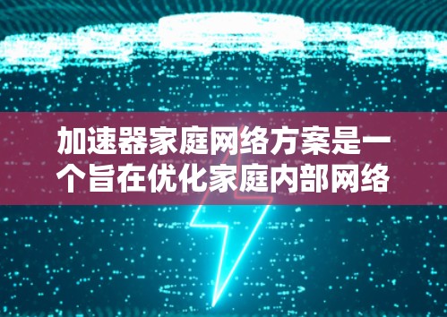 加速器家庭网络方案是一个旨在优化家庭内部网络性能的策略，主要涵盖以下几个关键部分