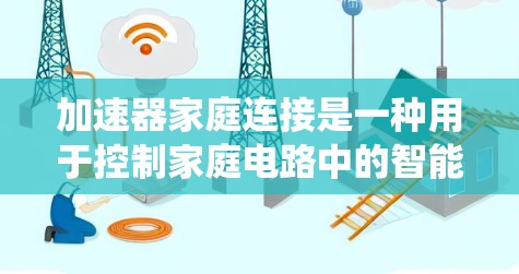 加速器家庭连接是一种用于控制家庭电路中的智能设备的连接方式，结合了传统控制和现代智能控制技术，提供了一种更智能化、更安全的解决方案。以下是对该概念的详细总结