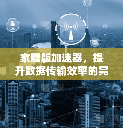 家庭版加速器，提升数据传输效率的完美解决方案