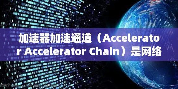 加速器加速通道（Accelerator Accelerator Chain）是网络技术中用于提高数据传输效率和网络性能的重要系统。以下是对该概念的详细总结和解释
