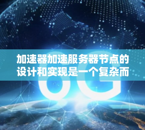 加速器加速服务器节点的设计和实现是一个复杂而关键的过程，涉及多个领域的知识和技能。以下是对加速器加速服务器节点设计和实现的结构化总结