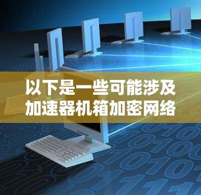 以下是一些可能涉及加速器机箱加密网络服务的方面