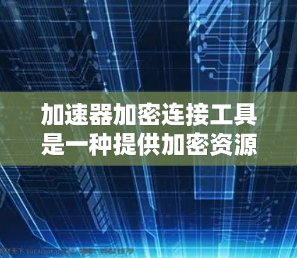 加速器加密连接工具是一种提供加密资源加速功能的工具，旨在保护用户的网络和数据安全。以下是其主要功能和相关信息