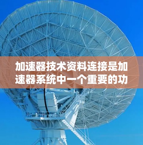 加速器技术资料连接是加速器系统中一个重要的功能,确保用户能够快速获取和使用加速器的资料。以下是详细的连接方式和步骤 加速器技术资料连接是加速器系统中一个重要的功能,确保用户能够快速获取和使用加速器的资料。以下是详细的连接方式和步骤