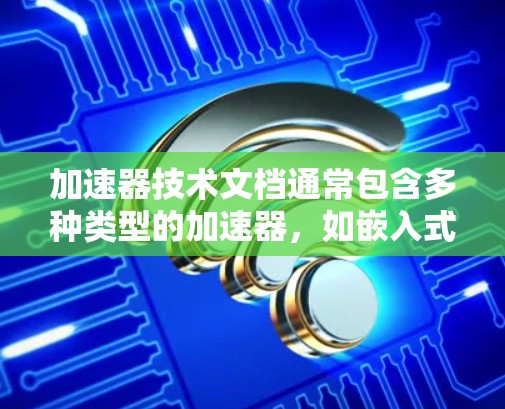 加速器技术文档通常包含多种类型的加速器，如嵌入式加速器、专用加速器、通用加速器等。以下是一些常见的加速器技术文档结构和内容，帮助你更好地理解和使用加速器技术文档