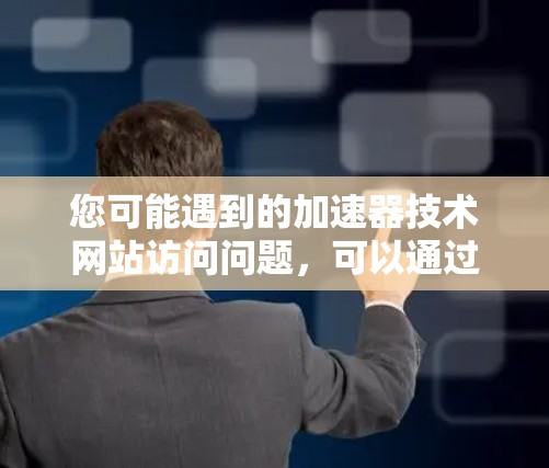 您可能遇到的加速器技术网站访问问题，可以通过以下步骤逐步解决