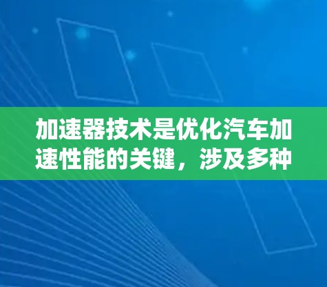 加速器技术是优化汽车加速性能的关键，涉及多种方法和系统设计。以下是对加速器技术的详细总结