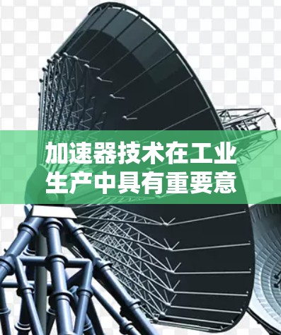 加速器技术在工业生产中具有重要意义，主要涉及机械加速器、电动加速器以及智能加速器等类型。以下是对加速器技术的详细分析