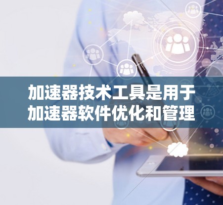 加速器技术工具是用于加速器软件优化和管理的各类软件,帮助用户提高发动机的性能和效率。以下是几个常见的加速器技术工具及其主要功能 加速器技术工具是用于加速器软件优化和管理的各类软件,帮助用户提高发动机的性能和效率。以下是几个常见的加速器技术工具及其主要功能
