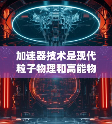 加速器技术是现代粒子物理和高能物理的重要组成部分，它通过特定的结构和装置，将粒子加速到极高的能量。以下是对加速器技术的系统介绍