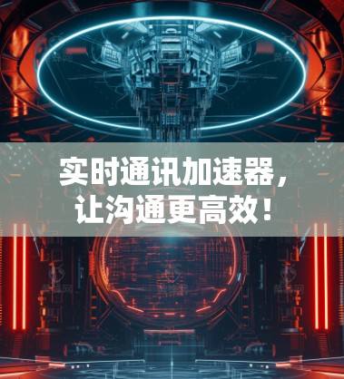 实时通讯加速器，让沟通更高效！