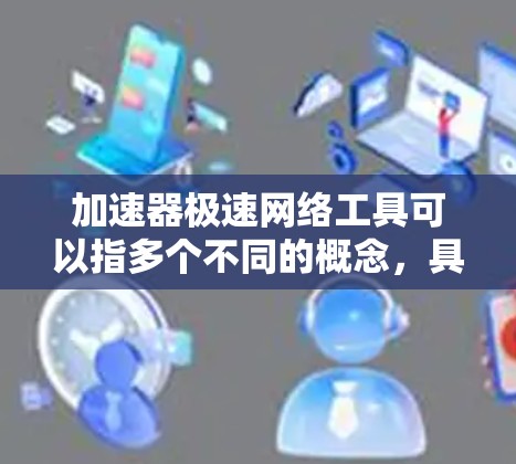 加速器极速网络工具可以指多个不同的概念，具体含义取决于上下文。以下是一些可能的解释