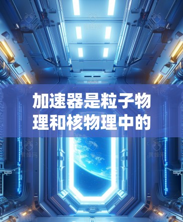 加速器是粒子物理和核物理中的关键设备，用于将电子粒子加速到高能。以下是关于加速器基础知识的系统总结