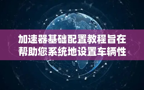 加速器基础配置教程旨在帮助您系统地设置车辆性能，确保车辆在紧急情况下的稳定性和响应速度。以下是详细的步骤指南