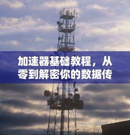 加速器基础教程，从零到解密你的数据传输速度