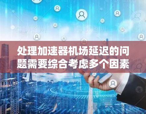 处理加速器机场延迟的问题需要综合考虑多个因素,包括基础设施、人员培训、管理措施、技术应用以及国际合作等。以下是一些系统化的解决方案 处理加速器机场延迟的问题需要综合考虑多个因素,包括基础设施、人员培训、管理措施、技术应用以及国际合作等。以下是一些系统化的解决方案