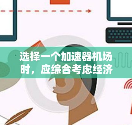 选择一个加速器机场时,应综合考虑经济性、服务覆盖范围、地理位置、基础设施、安全性和规划可行性等多个因素。以下是详细的步骤指南 选择一个加速器机场时,应综合考虑经济性、服务覆盖范围、地理位置、基础设施、安全性和规划可行性等多个因素。以下是详细的步骤指南