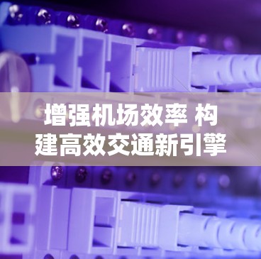增强机场效率 构建高效交通新引擎