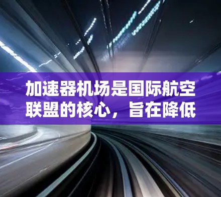加速器机场是国际航空联盟的核心，旨在降低机场运营成本，提高空域利用率。以下是关于加速器机场管理的详细分析