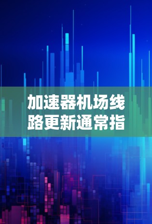 加速器机场线路更新通常指的是机场的基础设施和航站楼的设计和改造项目。这些更新旨在提升机场的运营效率、用户体验，并符合最新的机场标准和设计规范。以下是一些可能涉及的内容和影响