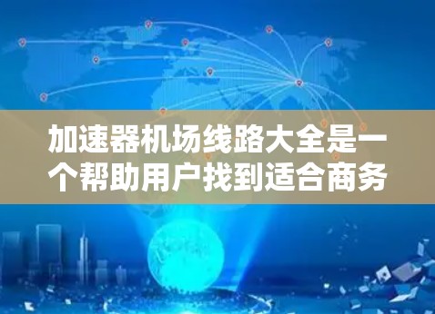 加速器机场线路大全是一个帮助用户找到适合商务或国际航班的加速器设备的指南。以下是一个整理的加速器机场线路大全，涵盖主要的机场和对应的加速器设备列表
