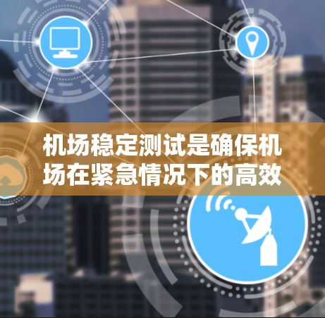 机场稳定测试是确保机场在紧急情况下的高效运作的重要手段，涉及多个关键点和解决方案。以下是对该主题的详细总结