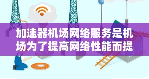 加速器机场网络服务是机场为了提高网络性能而提供的一种快速连接方式，主要包括以下几个方面