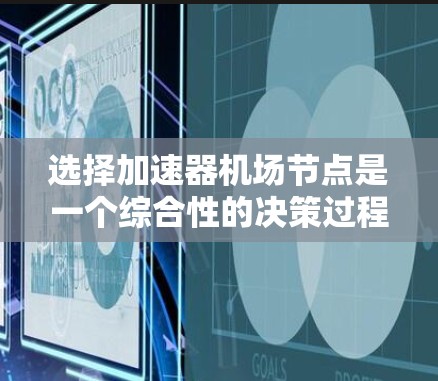 选择加速器机场节点是一个综合性的决策过程，涉及多个因素的考量。以下是一个有条理的总结，帮助您更好地进行选择