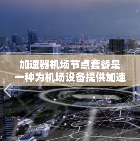 加速器机场节点套餐是一种为机场设备提供加速服务的系统，旨在提升用户体验，特别是在机场内部使用。以下是关于该套餐的详细信息