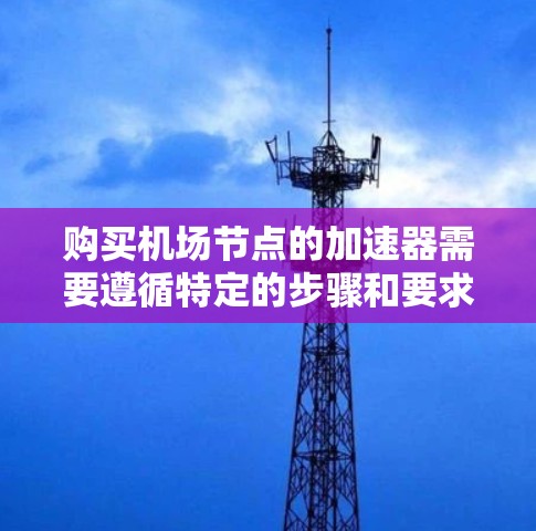 购买机场节点的加速器需要遵循特定的步骤和要求,以下是一些关键点和步骤供参考 购买机场节点的加速器需要遵循特定的步骤和要求,以下是一些关键点和步骤供参考