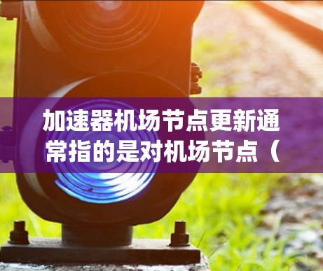 加速器机场节点更新通常指的是对机场节点（如机场 gateways、检查站、出站通道等）进行优化和升级，以提高效率、降低成本或提升用户体验。以下是一些可能涉及的操作步骤和内容