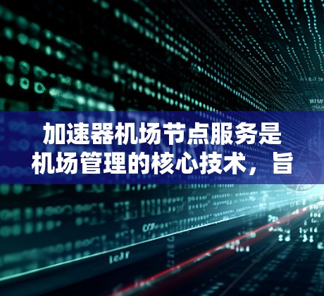 加速器机场节点服务是机场管理的核心技术，旨在提升机场运营效率、优化用户体验并增强形象。以下是该服务的关键方面