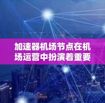 加速器机场节点在机场运营中扮演着重要角色，特别是在紧急情况下的快速服务。以下是对加速器机场节点的详细分析