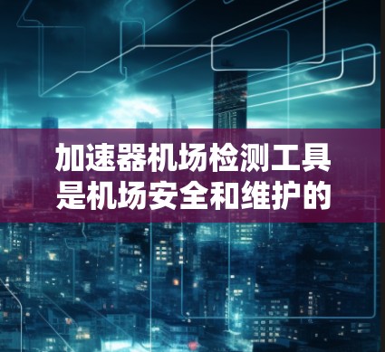 加速器机场检测工具是机场安全和维护的重要组成部分，用于评估飞机起飞和降落过程中的设备性能。这些设备包括加速器架、机和滑行加速器等，其检测方法通过特定测试来确保设备在加速过程中的安全性和可靠性