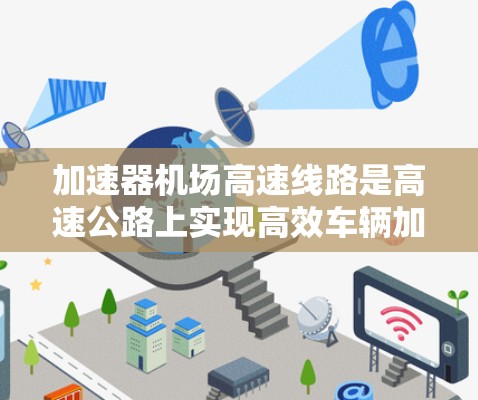 加速器机场高速线路是高速公路上实现高效车辆加速的重要技术，旨在通过动力连接将动车和机车有效连接，提高整体行驶速度。以下是关于该技术的详细分析