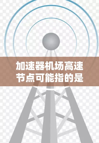 加速器机场高速节点可能指的是在机场高速道路或区域中引入一些能够加速车辆通过的设施或技术。以下是一些可能的解决方案或考虑