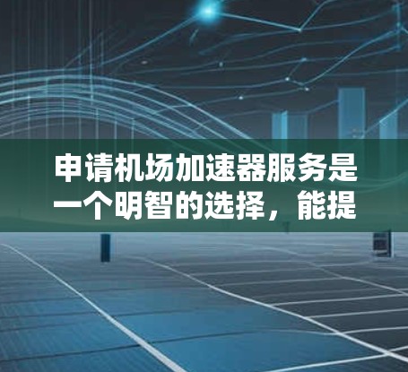 申请机场加速器服务是一个明智的选择，能提升机场效率并降低成本。以下是对加速器服务的详细分析，帮助你做出决策