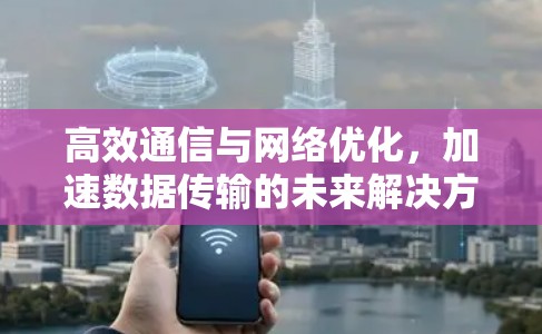 高效通信与网络优化，加速数据传输的未来解决方案