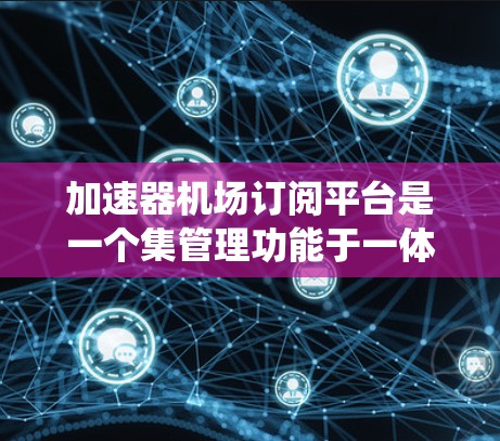 加速器机场订阅平台是一个集管理功能于一体的现代化服务系统,旨在提升机场运营效率和乘客体验。以下是对该平台的详细介绍 加速器机场订阅平台是一个集管理功能于一体的现代化服务系统,旨在提升机场运营效率和乘客体验。以下是对该平台的详细介绍