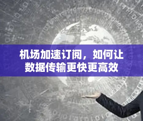 机场加速订阅，如何让数据传输更快更高效