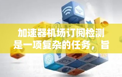 加速器机场订阅检测是一项复杂的任务，旨在利用数据分析工具优化机场的订阅管理。以下是一个结构化的解决方案